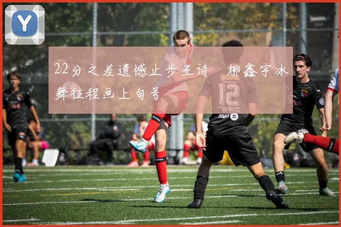 22分之差遗憾止步王诗玥柳鑫宇冰舞征程画上句号