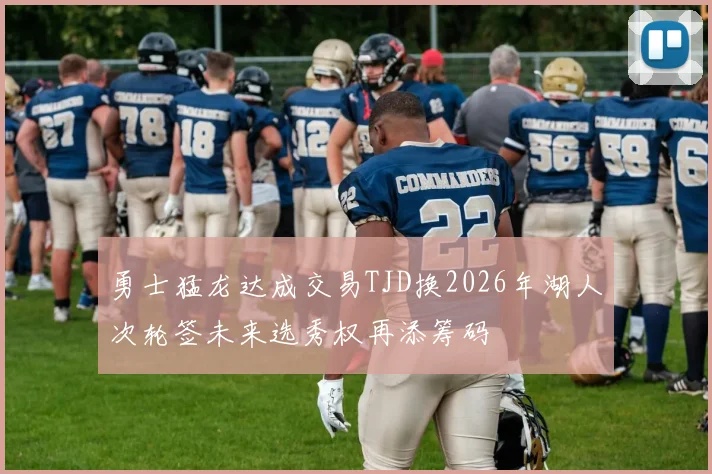 勇士猛龙达成交易TJD换2026年湖人次轮签未来选秀权再添筹码