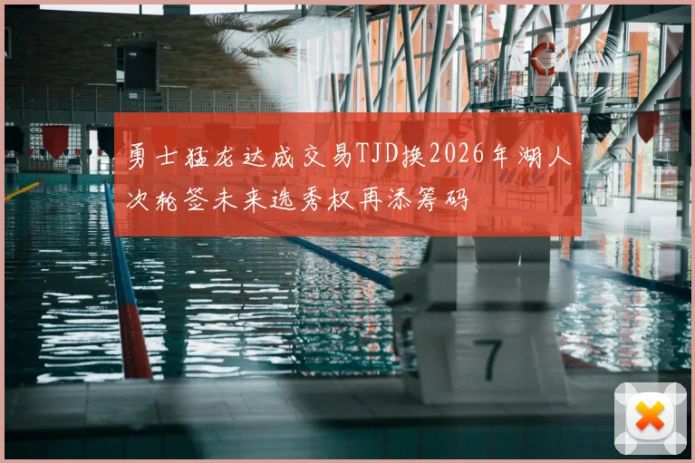 勇士猛龙达成交易TJD换2026年湖人次轮签未来选秀权再添筹码