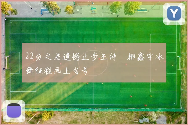 22分之差遗憾止步王诗玥柳鑫宇冰舞征程画上句号