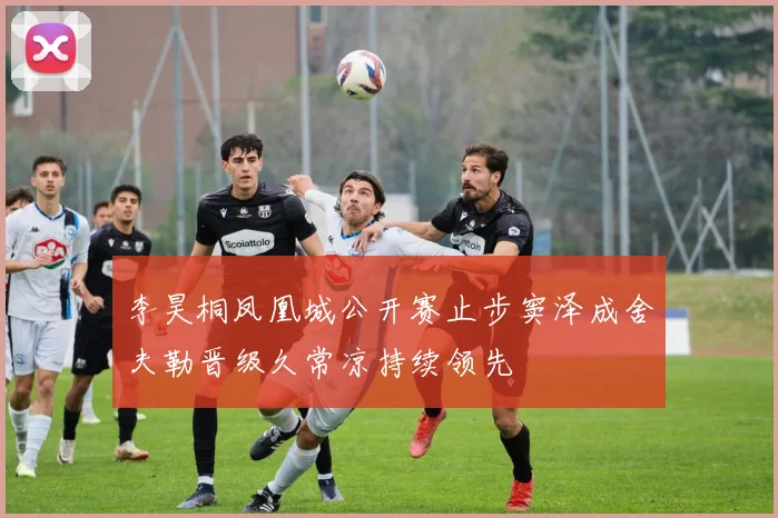 李昊桐凤凰城公开赛止步窦泽成舍夫勒晋级久常凉持续领先