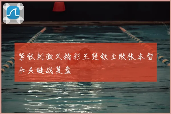 紧张刺激又精彩王楚钦击败张本智和关键战复盘
