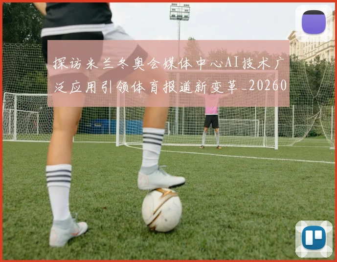 探访米兰冬奥会媒体中心AI技术广泛应用引领体育报道新变革_20260215131022