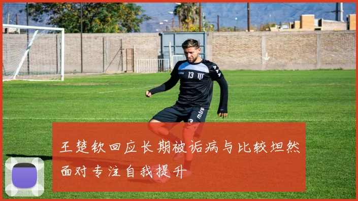 王楚钦回应长期被诟病与比较坦然面对专注自我提升