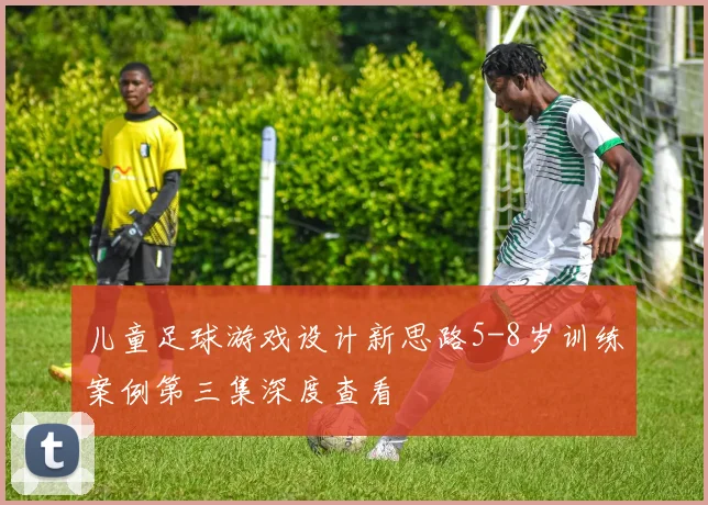 儿童足球游戏设计新思路5-8岁训练案例第三集深度查看